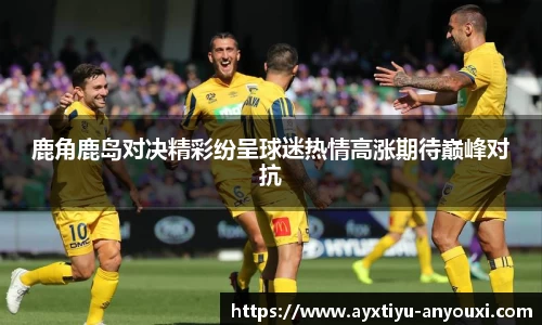 鹿角鹿岛对决精彩纷呈球迷热情高涨期待巅峰对抗