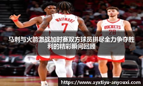 马刺与火箭激战加时赛双方球员拼尽全力争夺胜利的精彩瞬间回顾