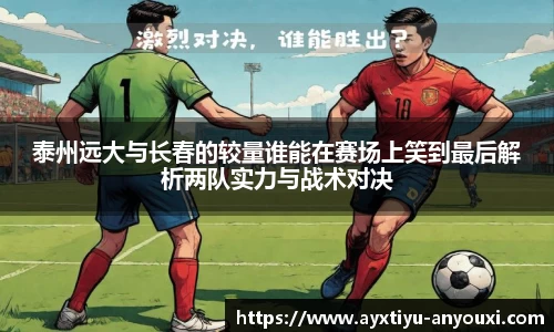 泰州远大与长春的较量谁能在赛场上笑到最后解析两队实力与战术对决